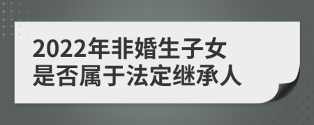 2022年非婚生子女是否属于法定继承人