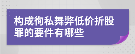 构成徇私舞弊低价折股罪的要件有哪些