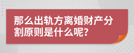 那么出轨方离婚财产分割原则是什么呢？
