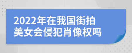 2022年在我国街拍美女会侵犯肖像权吗