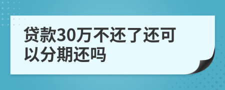 贷款30万不还了还可以分期还吗