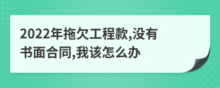 2022年拖欠工程款,没有书面合同,我该怎么办