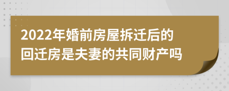 2022年婚前房屋拆迁后的回迁房是夫妻的共同财产吗