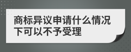 商标异议申请什么情况下可以不予受理