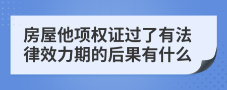 房屋他项权证过了有法律效力期的后果有什么