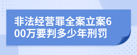 非法经营罪全案立案600万要判多少年刑罚