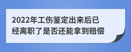 2022年工伤鉴定出来后已经离职了是否还能拿到赔偿