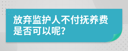 放弃监护人不付抚养费是否可以呢？