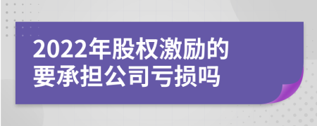 2022年股权激励的要承担公司亏损吗