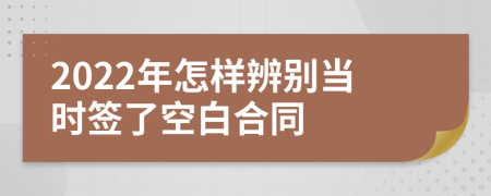 2022年怎样辨别当时签了空白合同