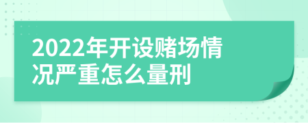 2022年开设赌场情况严重怎么量刑