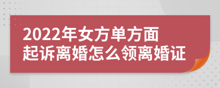 2022年女方单方面起诉离婚怎么领离婚证