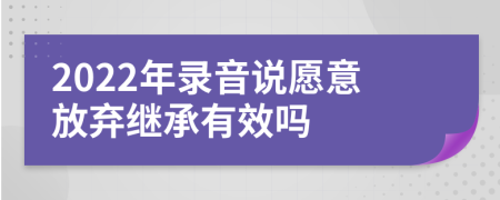 2022年录音说愿意放弃继承有效吗