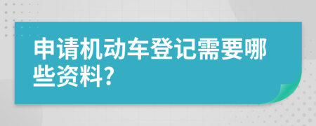 申请机动车登记需要哪些资料?