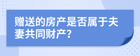 赠送的房产是否属于夫妻共同财产？