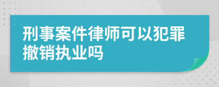 刑事案件律师可以犯罪撤销执业吗