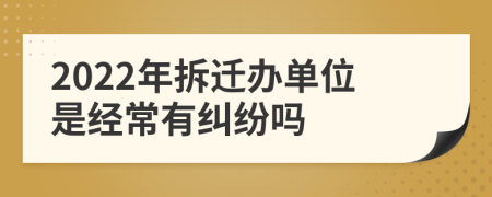 2022年拆迁办单位是经常有纠纷吗