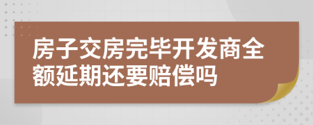 房子交房完毕开发商全额延期还要赔偿吗