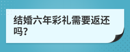 结婚六年彩礼需要返还吗？