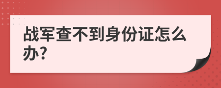战军查不到身份证怎么办?