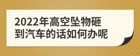 2022年高空坠物砸到汽车的话如何办呢