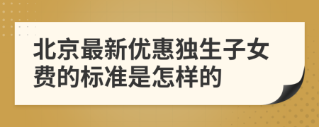 北京最新优惠独生子女费的标准是怎样的