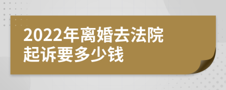 2022年离婚去法院起诉要多少钱