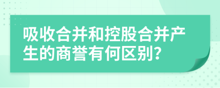 吸收合并和控股合并产生的商誉有何区别？