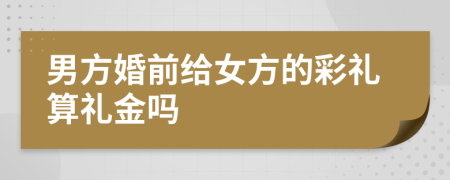 男方婚前给女方的彩礼算礼金吗