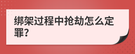 绑架过程中抢劫怎么定罪？