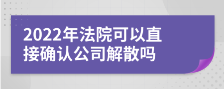 2022年法院可以直接确认公司解散吗