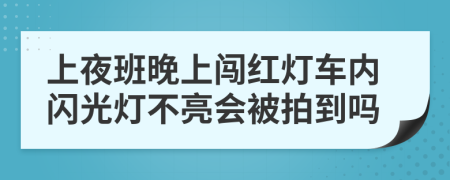 上夜班晚上闯红灯车内闪光灯不亮会被拍到吗