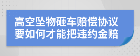 高空坠物砸车赔偿协议要如何才能把违约金赔