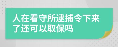 人在看守所逮捕令下来了还可以取保吗