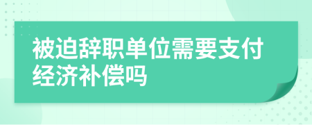 被迫辞职单位需要支付经济补偿吗