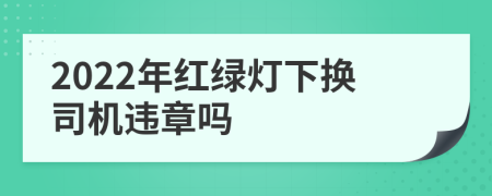 2022年红绿灯下换司机违章吗