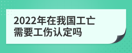 2022年在我国工亡需要工伤认定吗