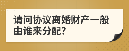 请问协议离婚财产一般由谁来分配?