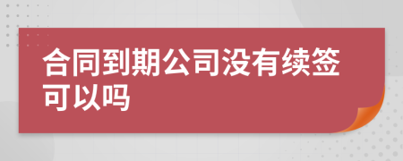 合同到期公司没有续签可以吗