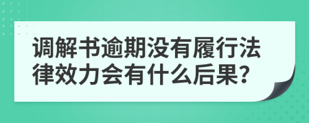 调解书逾期没有履行法律效力会有什么后果？