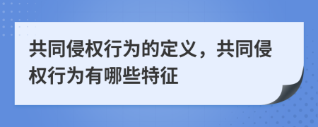 共同侵权行为的定义，共同侵权行为有哪些特征