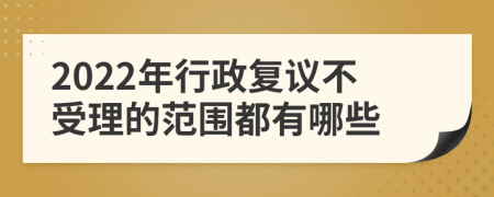 2022年行政复议不受理的范围都有哪些