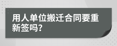 用人单位搬迁合同要重新签吗？