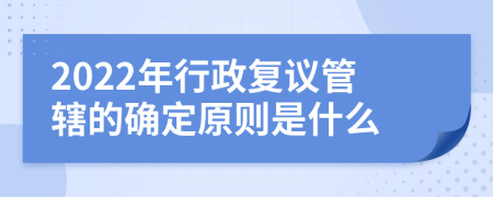 2022年行政复议管辖的确定原则是什么