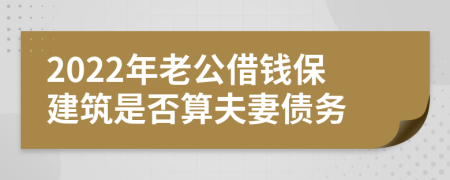 2022年老公借钱保建筑是否算夫妻债务