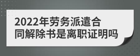 2022年劳务派遣合同解除书是离职证明吗