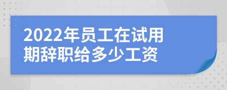 2022年员工在试用期辞职给多少工资