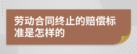 劳动合同终止的赔偿标准是怎样的