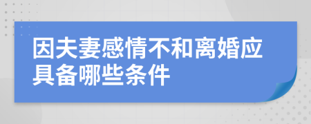 因夫妻感情不和离婚应具备哪些条件