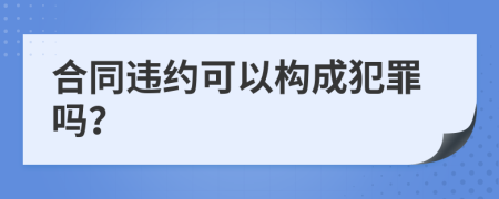 合同违约可以构成犯罪吗？